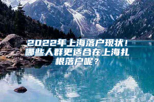 2022年上海落户现状！哪些人群更适合在上海扎根落户呢？