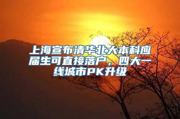 上海宣布清华北大本科应届生可直接落户，四大一线城市PK升级