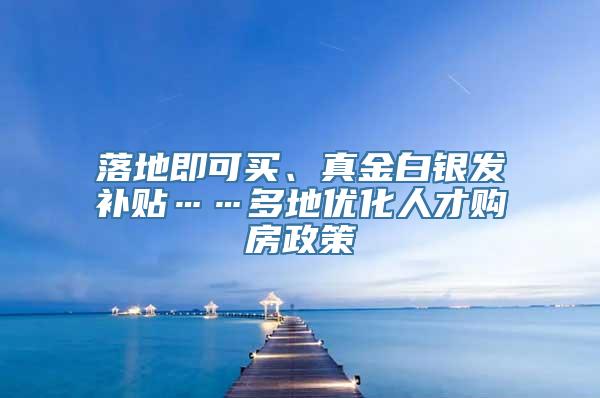 落地即可买、真金白银发补贴……多地优化人才购房政策