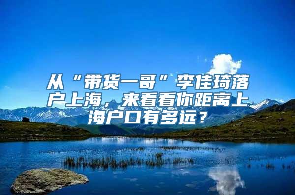 从“带货一哥”李佳琦落户上海，来看看你距离上海户口有多远？