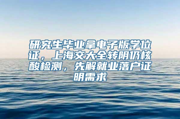 研究生毕业拿电子版学位证，上海交大全转阴仍核酸检测，先解就业落户证明需求