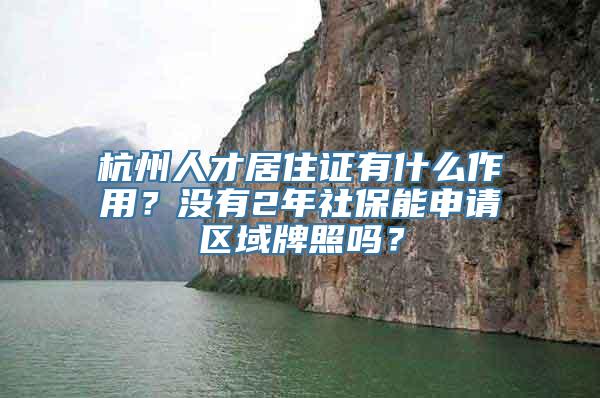 杭州人才居住证有什么作用？没有2年社保能申请区域牌照吗？