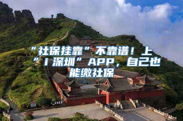 “社保挂靠”不靠谱！上“ｉ深圳”APP，自己也能缴社保