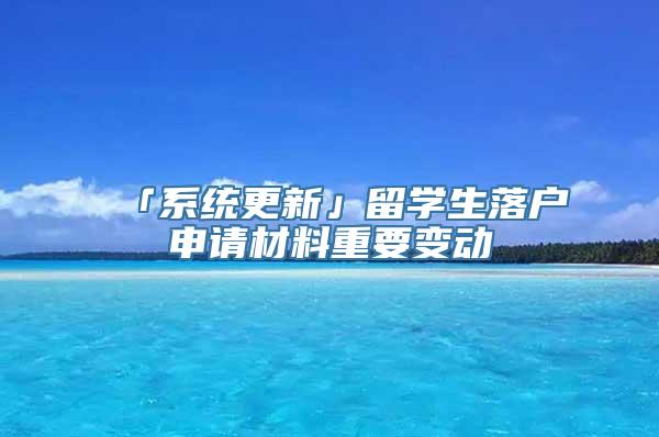 「系统更新」留学生落户申请材料重要变动