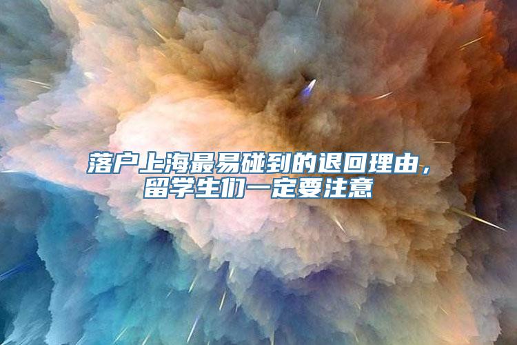 落户上海最易碰到的退回理由，留学生们一定要注意