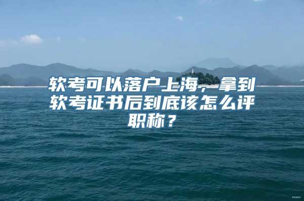 软考可以落户上海，拿到软考证书后到底该怎么评职称？