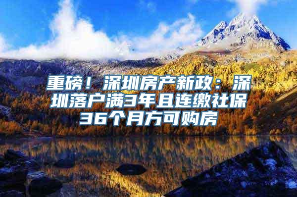 重磅！深圳房产新政：深圳落户满3年且连缴社保36个月方可购房