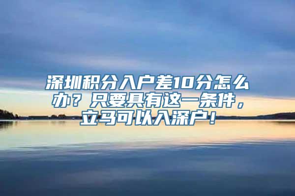 深圳积分入户差10分怎么办？只要具有这一条件，立马可以入深户！