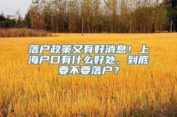 落户政策又有好消息！上海户口有什么好处，到底要不要落户？