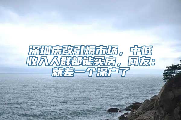 深圳房改引爆市场，中低收入人群都能买房，网友：就差一个深户了