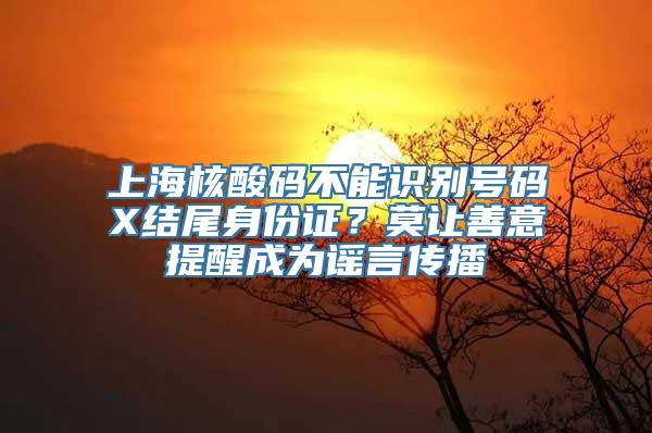 上海核酸码不能识别号码X结尾身份证？莫让善意提醒成为谣言传播