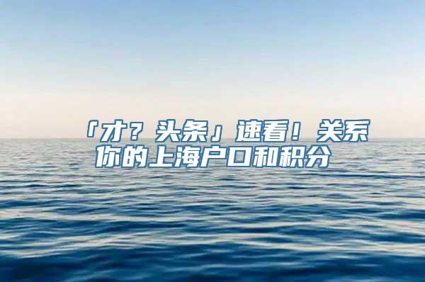 「才？头条」速看！关系你的上海户口和积分