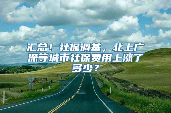 汇总！社保调基，北上广深等城市社保费用上涨了多少？