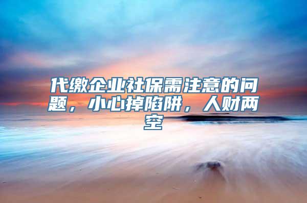 代缴企业社保需注意的问题，小心掉陷阱，人财两空