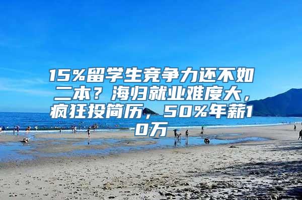 15%留学生竞争力还不如二本？海归就业难度大，疯狂投简历，50%年薪10万