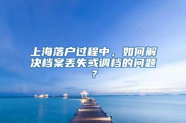 上海落户过程中，如何解决档案丢失或调档的问题？