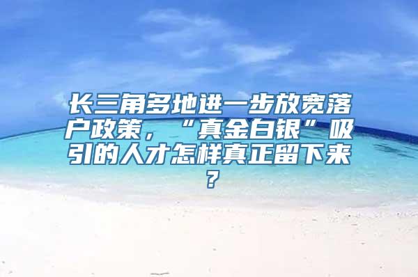 长三角多地进一步放宽落户政策，“真金白银”吸引的人才怎样真正留下来？