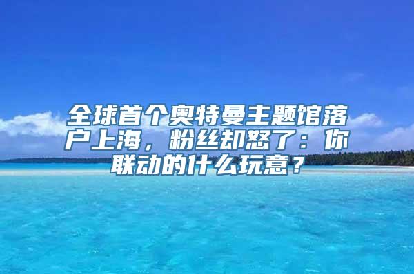 全球首个奥特曼主题馆落户上海，粉丝却怒了：你联动的什么玩意？