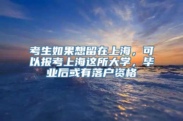 考生如果想留在上海，可以报考上海这所大学，毕业后或有落户资格