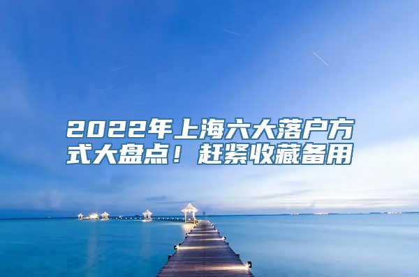 2022年上海六大落户方式大盘点！赶紧收藏备用