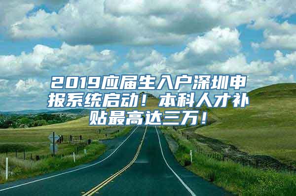 2019应届生入户深圳申报系统启动！本科人才补贴最高达三万！