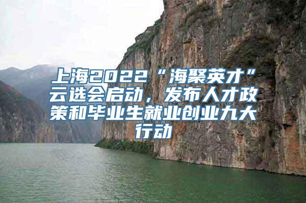 上海2022“海聚英才”云选会启动，发布人才政策和毕业生就业创业九大行动