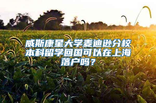 威斯康星大学麦迪逊分校本科留学回国可以在上海落户吗？