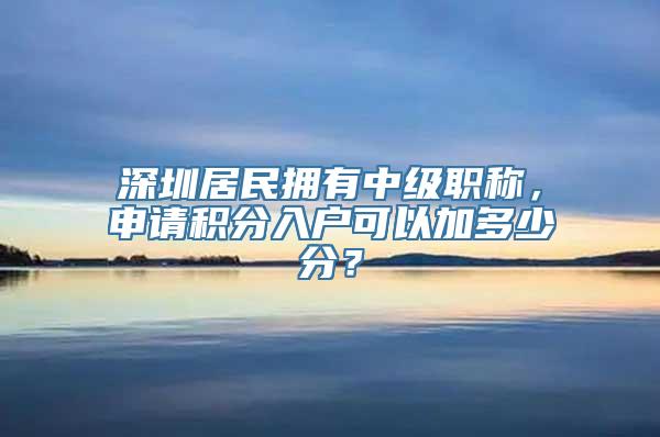 深圳居民拥有中级职称，申请积分入户可以加多少分？