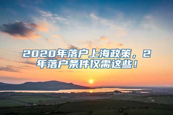 2020年落户上海政策，2年落户条件仅需这些！