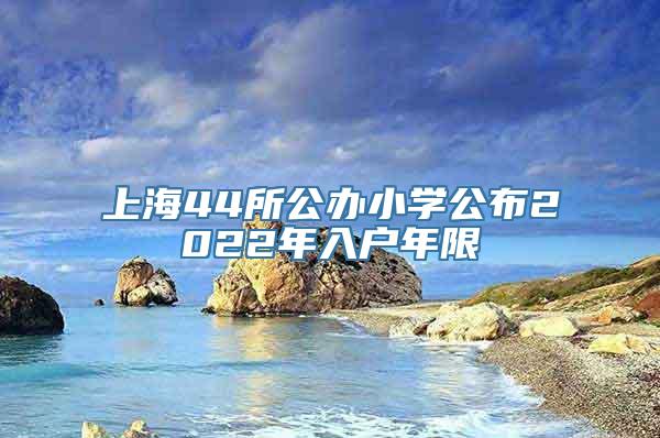 上海44所公办小学公布2022年入户年限