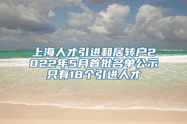 上海人才引进和居转户2022年5月首批名单公示只有18个引进人才