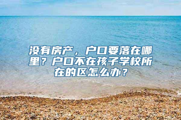 没有房产，户口要落在哪里？户口不在孩子学校所在的区怎么办？