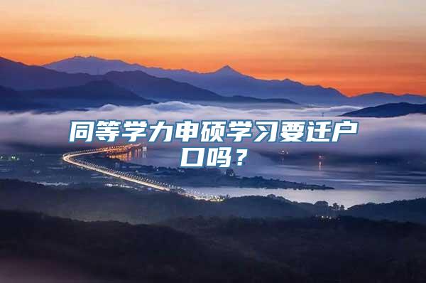 同等学力申硕学习要迁户口吗？