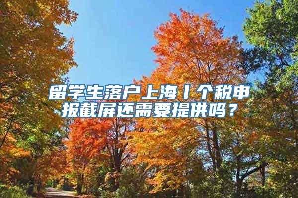 留学生落户上海丨个税申报截屏还需要提供吗？