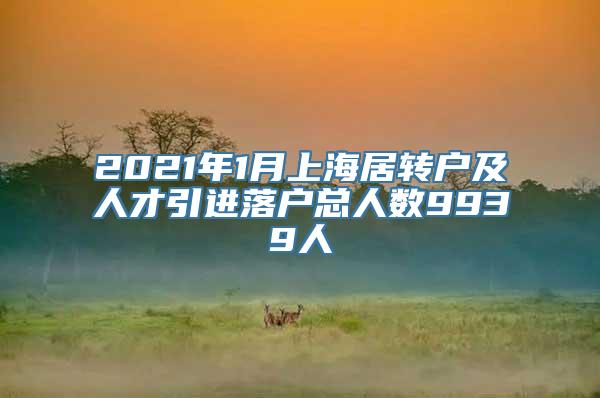 2021年1月上海居转户及人才引进落户总人数9939人