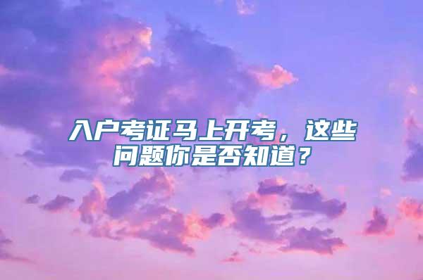 入户考证马上开考，这些问题你是否知道？