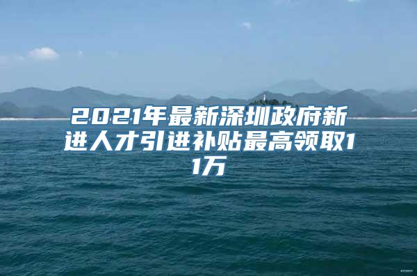 2021年最新深圳政府新进人才引进补贴最高领取11万