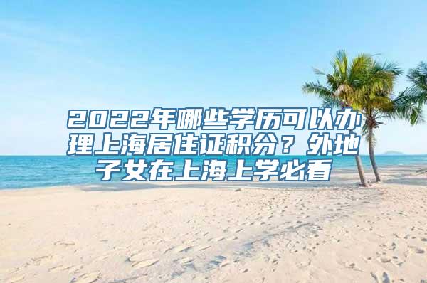 2022年哪些学历可以办理上海居住证积分？外地子女在上海上学必看