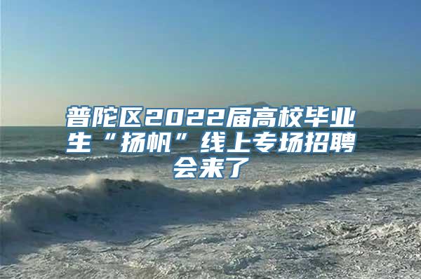 普陀区2022届高校毕业生“扬帆”线上专场招聘会来了