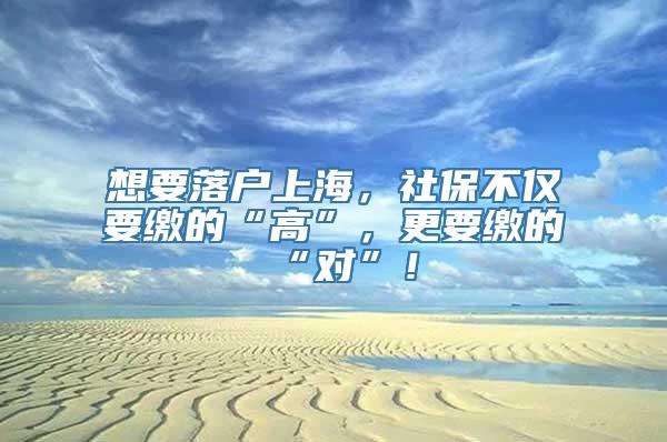 想要落户上海，社保不仅要缴的“高”，更要缴的“对”！