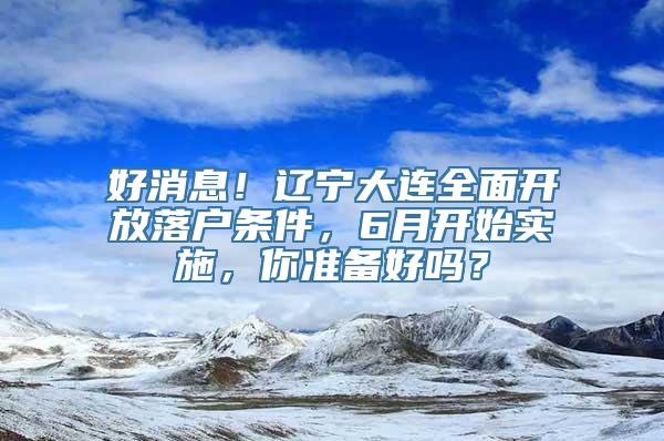 好消息！辽宁大连全面开放落户条件，6月开始实施，你准备好吗？