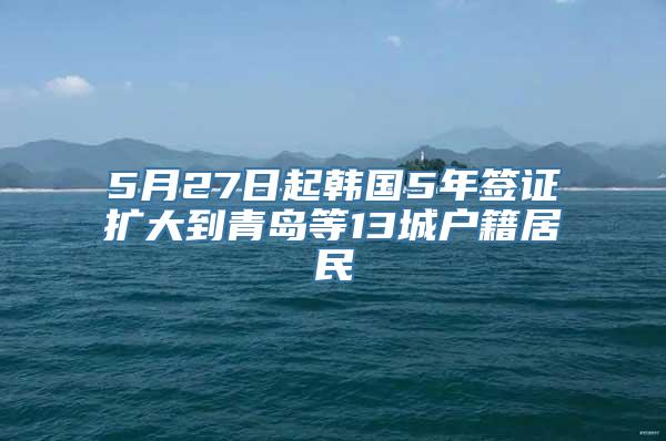 5月27日起韩国5年签证扩大到青岛等13城户籍居民