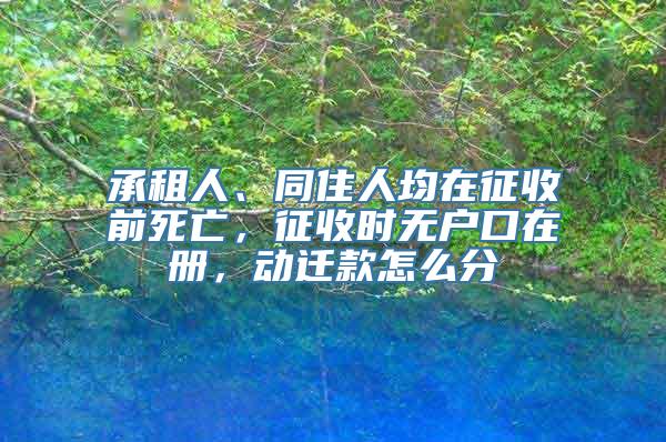 承租人、同住人均在征收前死亡，征收时无户口在册，动迁款怎么分