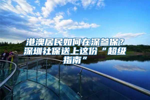 港澳居民如何在深参保？深圳社保送上这份“超级指南”