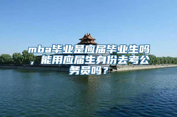 mba毕业是应届毕业生吗，能用应届生身份去考公务员吗？