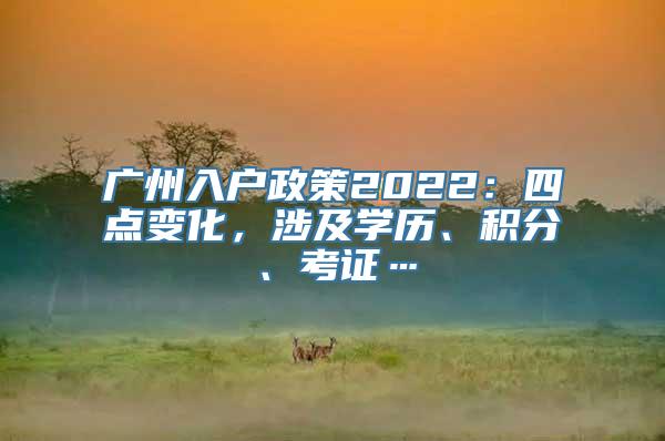 广州入户政策2022：四点变化，涉及学历、积分、考证…