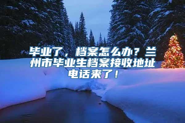 毕业了，档案怎么办？兰州市毕业生档案接收地址电话来了！