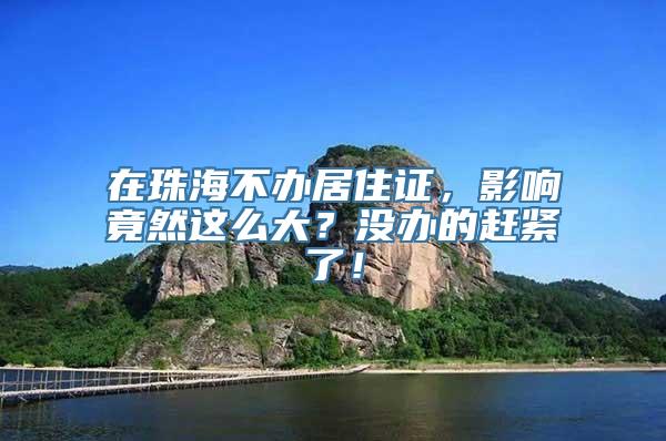 在珠海不办居住证，影响竟然这么大？没办的赶紧了！