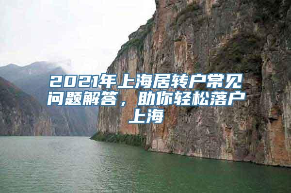 2021年上海居转户常见问题解答，助你轻松落户上海