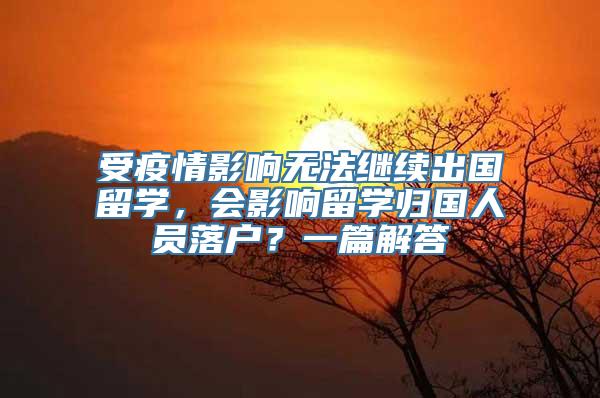 受疫情影响无法继续出国留学，会影响留学归国人员落户？一篇解答